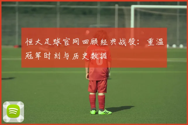 恒大足球官网回顾经典战役：重温冠军时刻与历史数据
