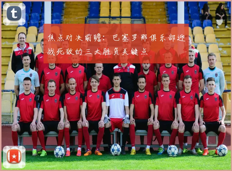 焦点对决前瞻：巴塞罗那俱乐部迎战死敌的三大胜负关键点