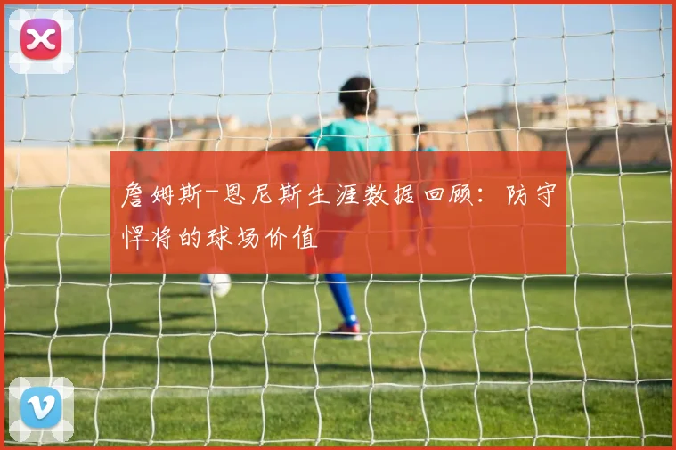 詹姆斯-恩尼斯生涯数据回顾：防守悍将的球场价值