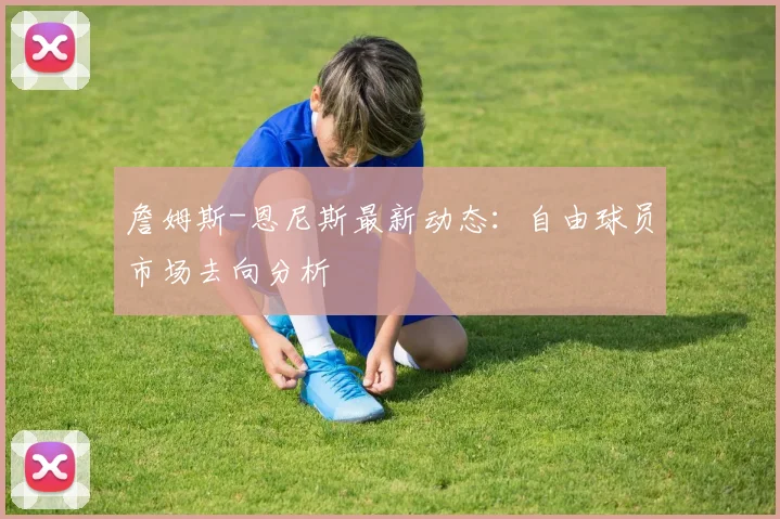 詹姆斯-恩尼斯最新动态：自由球员市场去向分析