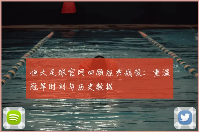 恒大足球官网回顾经典战役：重温冠军时刻与历史数据