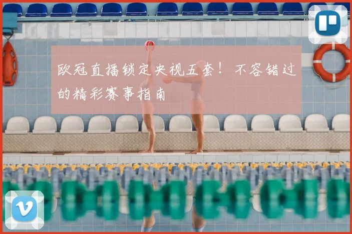 欧冠直播锁定央视五套！不容错过的精彩赛事指南