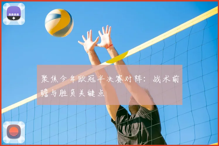 聚焦今年欧冠半决赛对阵：战术前瞻与胜负关键点