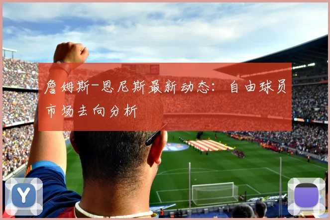 詹姆斯-恩尼斯最新动态：自由球员市场去向分析