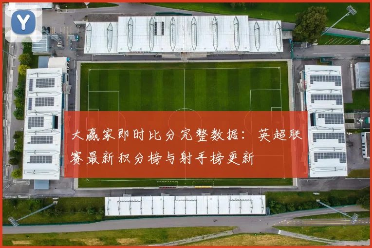 大赢家即时比分完整数据：英超联赛最新积分榜与射手榜更新