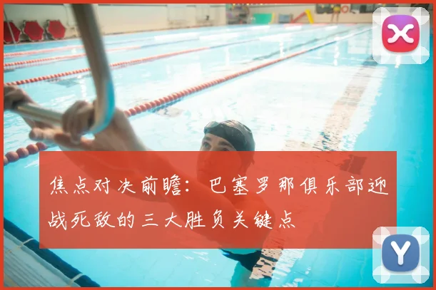 焦点对决前瞻：巴塞罗那俱乐部迎战死敌的三大胜负关键点