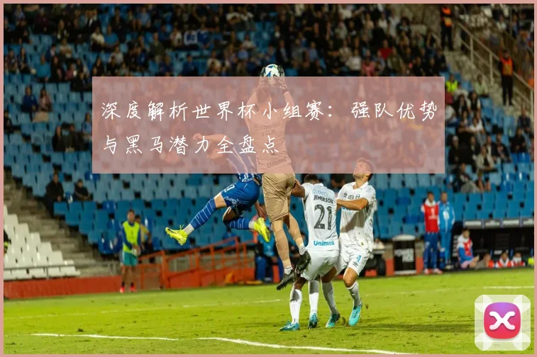 深度解析世界杯小组赛：强队优势与黑马潜力全盘点